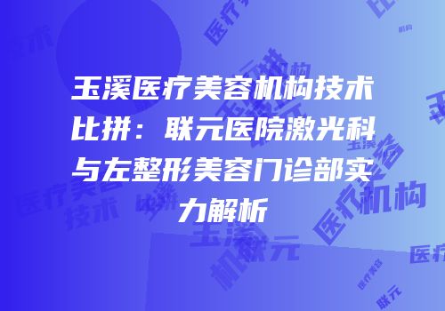 玉溪医疗美容机构技术比拼：联元医院激光科与左整形美容门诊部实力解析