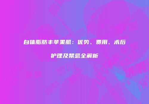 自体脂肪丰苹果肌：优势、费用、术后护理及禁忌全解析