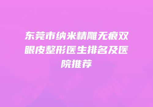 东莞市纳米精雕无痕双眼皮整形医生排名及医院推荐