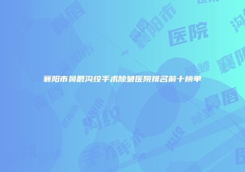 襄阳市鼻唇沟纹手术除皱医院排名前十榜单