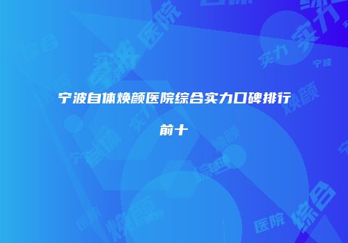 宁波自体焕颜医院综合实力口碑排行前十