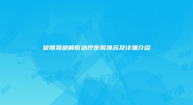 昆明耳部畸形治疗医院排名及详细介绍