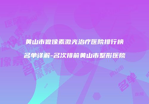 黄山市做像素激光治疗医院排行榜名单详解-名次排前黄山市整形医院