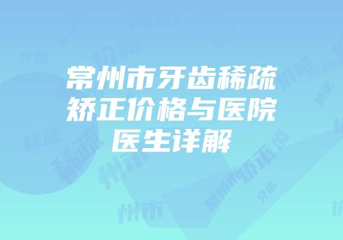 常州市牙齿稀疏矫正价格与医院医生详解