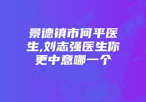景德镇市何平医生,刘志强医生你更中意哪一个