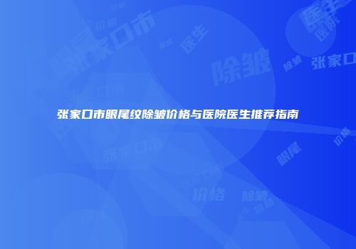 张家口市眼尾纹除皱价格与医院医生推荐指南