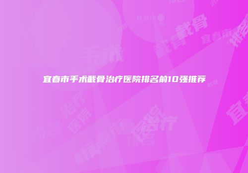 宜春市手术截骨治疗医院排名前10强推荐