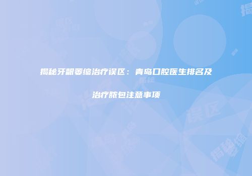 揭秘牙龈萎缩治疗误区：青岛口腔医生排名及治疗脓包注意事项