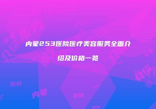 内蒙253医院医疗美容服务全面介绍及价格一览
