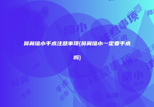 鼻翼缩小手术注意事项(鼻翼缩小一定要手术吗)