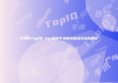 广州市Top10 Opt祛斑手术医院盘点及名医推荐
