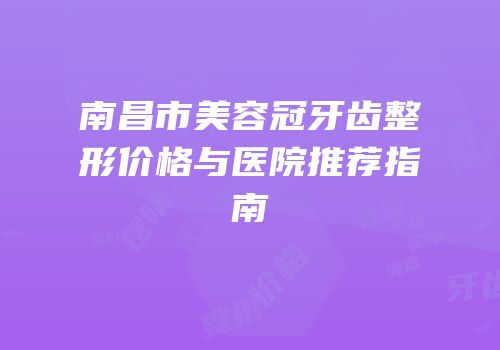 南昌市美容冠牙齿整形价格与医院推荐指南