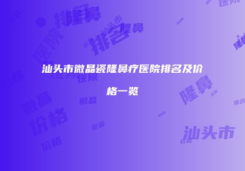 汕头市微晶瓷隆鼻疗医院排名及价格一览