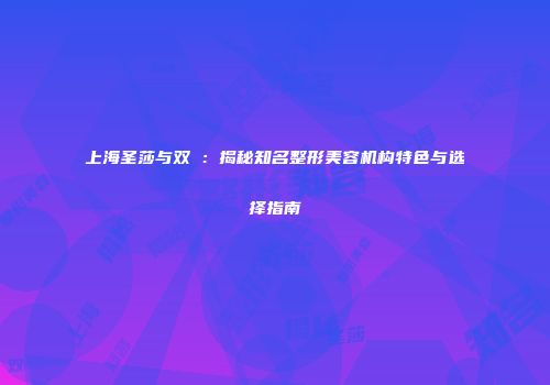 上海圣莎与双孖：揭秘知名整形美容机构特色与选择指南