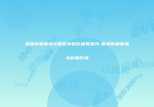 衡阳市颧骨缩小整形外科价格表曝光-衡阳市颧骨缩小价格行情