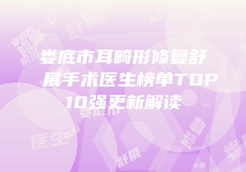 娄底市耳畸形修复舒展手术医生榜单TOP10强更新解读