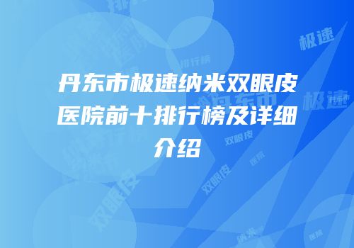 丹东市极速纳米双眼皮医院前十排行榜及详细介绍