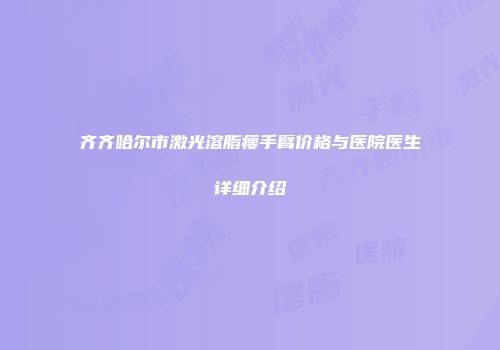 齐齐哈尔市激光溶脂瘦手臂价格与医院医生详细介绍