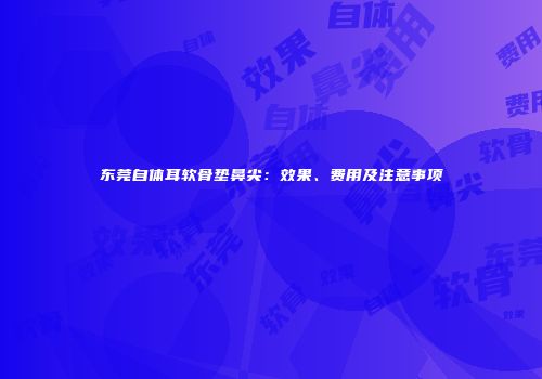 东莞自体耳软骨垫鼻尖：效果、费用及注意事项