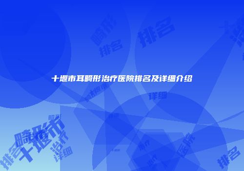 十堰市耳畸形治疗医院排名及详细介绍