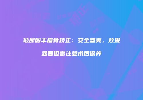 玻尿酸丰眉骨矫正：安全塑美，效果显著但需注意术后保养