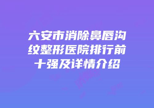 六安市消除鼻唇沟纹整形医院排行前十强及详情介绍