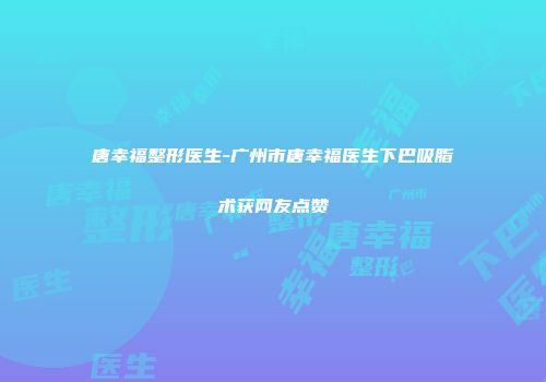 唐幸福整形医生-广州市唐幸福医生下巴吸脂术获网友点赞