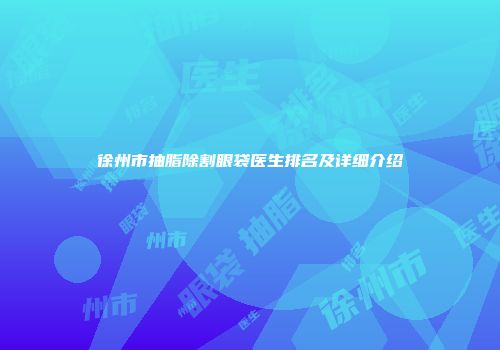 徐州市抽脂除割眼袋医生排名及详细介绍