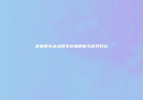 宜春额头冰点脱毛价格解析与优势对比
