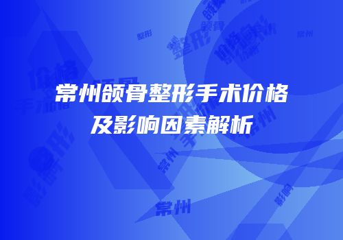 常州颌骨整形手术价格及影响因素解析