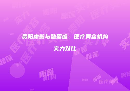 贵阳康馨与碧莲盛：医疗美容机构实力对比