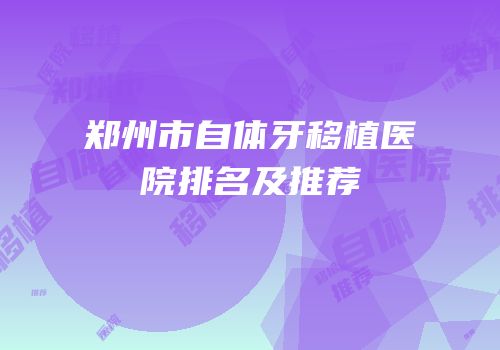 郑州市自体牙移植医院排名及推荐