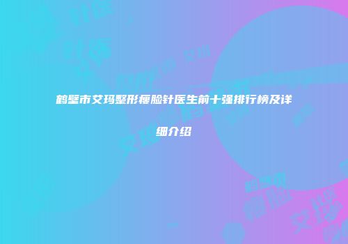 鹤壁市艾玛整形瘦脸针医生前十强排行榜及详细介绍
