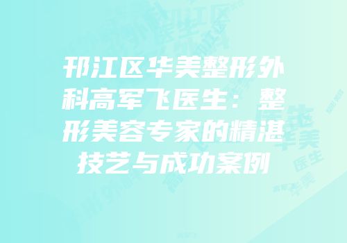 邗江区华美整形外科高军飞医生：整形美容专家的精湛技艺与成功案例