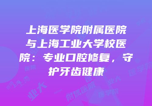 上海医学院附属医院与上海工业大学校医院：专业口腔修复，守护牙齿健康