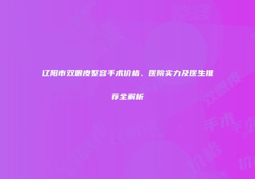 辽阳市双眼皮整容手术价格、医院实力及医生推荐全解析