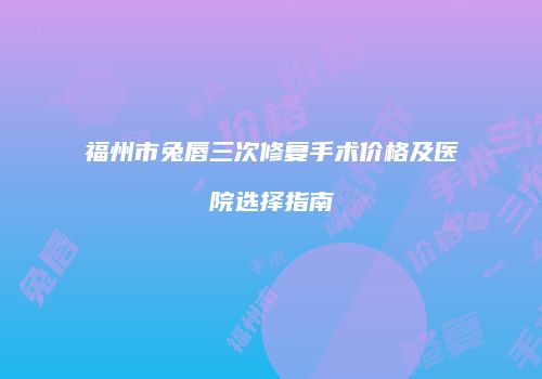 福州市兔唇三次修复手术价格及医院选择指南