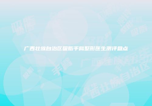 广西壮族自治区吸脂手臂整形医生测评盘点