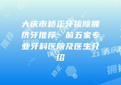 大庆市矫正牙拔除拥挤牙推荐：前五家专业牙科医院及医生介绍