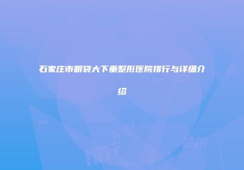 石家庄市眼袋大下垂整形医院排行与详细介绍