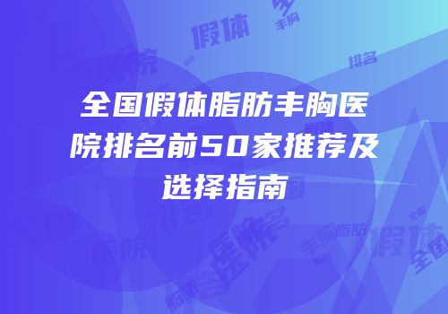 全国假体脂肪丰胸医院排名前50家推荐及选择指南