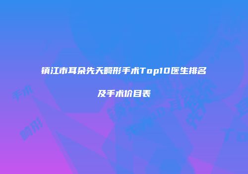 镇江市耳朵先天畸形手术Top10医生排名及手术价目表