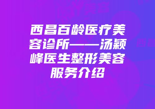 西昌百龄医疗美容诊所——汤颖峰医生整形美容服务介绍