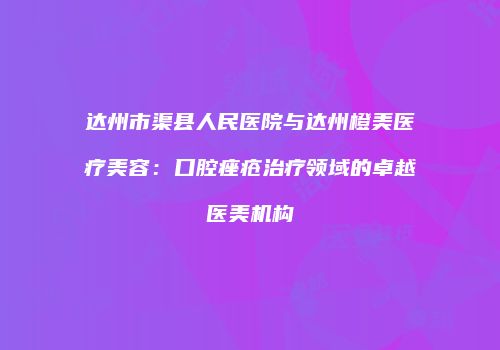 达州市渠县人民医院与达州橙美医疗美容：口腔痤疮治疗领域的卓越医美机构
