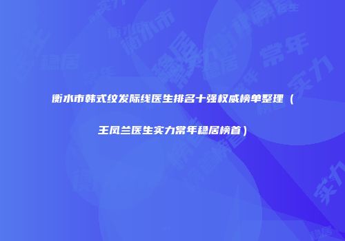 衡水市韩式纹发际线医生排名十强权威榜单整理（王凤兰医生实力常年稳居榜首）