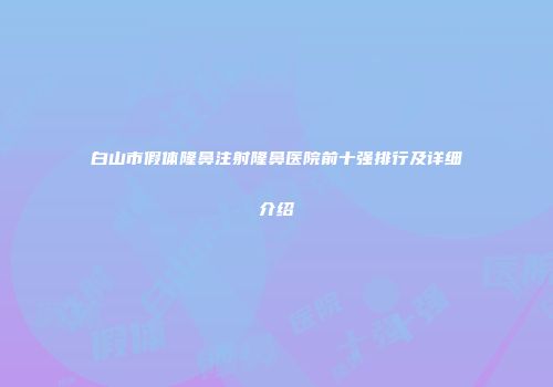 白山市假体隆鼻注射隆鼻医院前十强排行及详细介绍