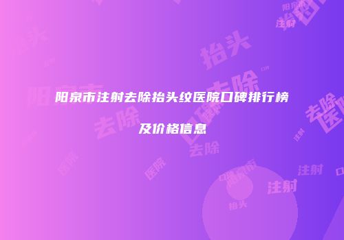 阳泉市注射去除抬头纹医院口碑排行榜及价格信息