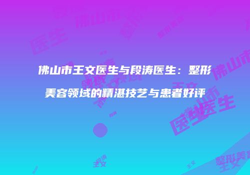 佛山市王文医生与段涛医生：整形美容领域的精湛技艺与患者好评