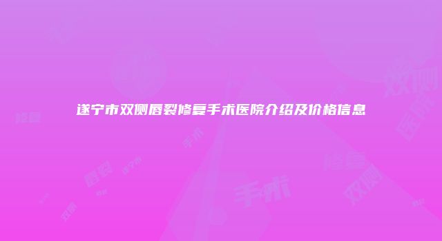 遂宁市双侧唇裂修复手术医院介绍及价格信息