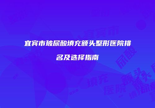 宜宾市玻尿酸填充额头整形医院排名及选择指南